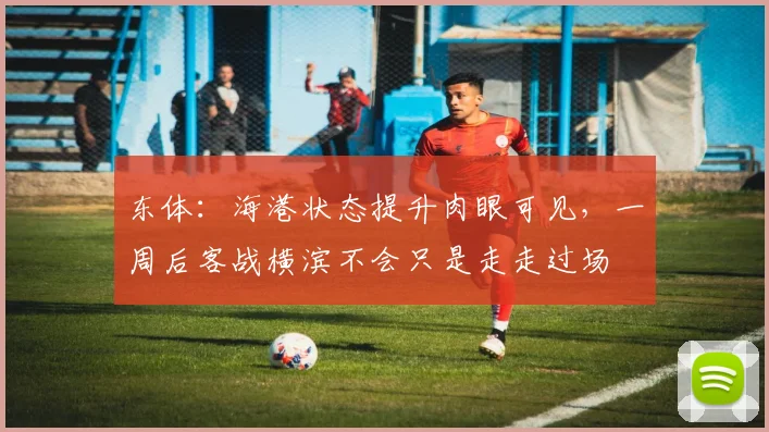 东体：海港状态提升肉眼可见，一周后客战横滨不会只是走走过场