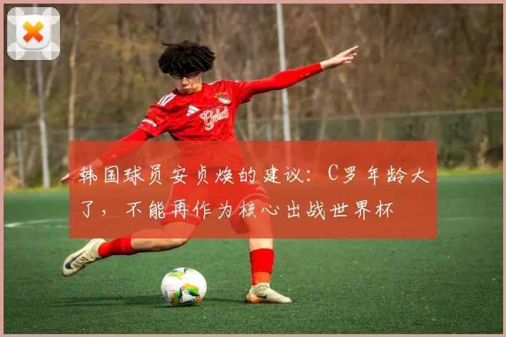 韩国球员安贞焕的建议：C罗年龄大了，不能再作为核心出战世界杯