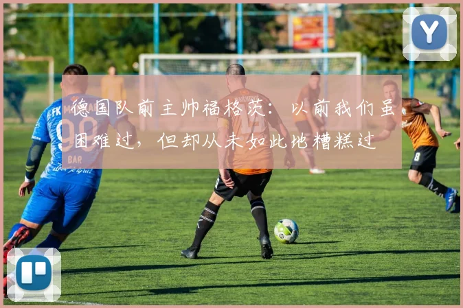 德国队前主帅福格茨：以前我们虽困难过，但却从未如此地糟糕过