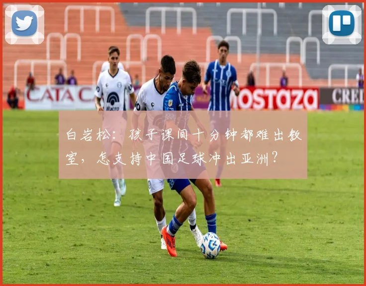 白岩松：孩子课间十分钟都难出教室，怎支持中国足球冲出亚洲？