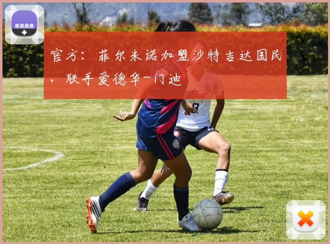 官方：菲尔米诺加盟沙特吉达国民，联手爱德华-门迪