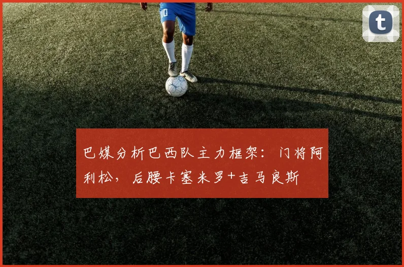 巴媒分析巴西队主力框架：门将阿利松，后腰卡塞米罗+吉马良斯