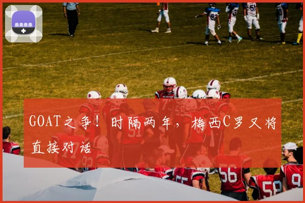 GOAT之争！时隔两年，梅西C罗又将直接对话