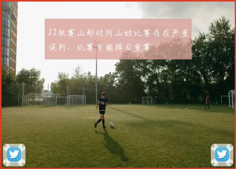 J2联赛山形对冈山的比赛存在严重误判，比赛可能择日重赛