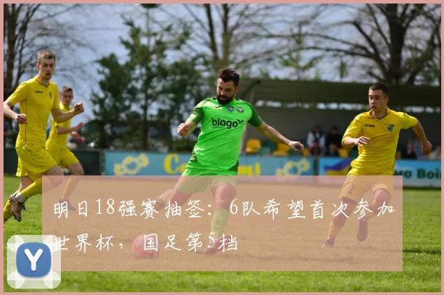 明日18强赛抽签：6队希望首次参加世界杯，国足第5档