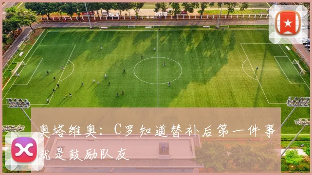 奥塔维奥：C罗知道替补后第一件事就是鼓励队友