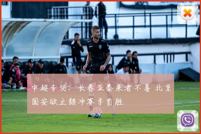 中超专场：长春亚泰来者不善 北京国安欲止颓冲赛季首胜