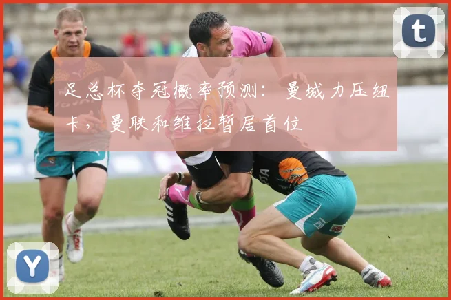 足总杯夺冠概率预测：曼城力压纽卡，曼联和维拉暂居首位