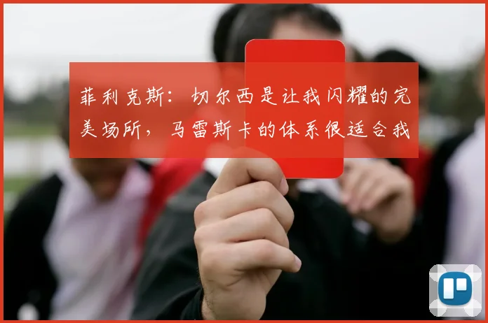 菲利克斯：切尔西是让我闪耀的完美场所，马雷斯卡的体系很适合我
