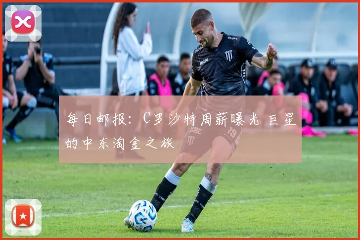 每日邮报：C罗沙特周薪曝光 巨星的中东淘金之旅