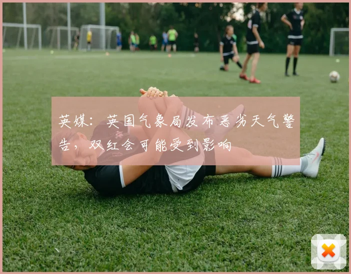 英媒：英国气象局发布恶劣天气警告，双红会可能受到影响