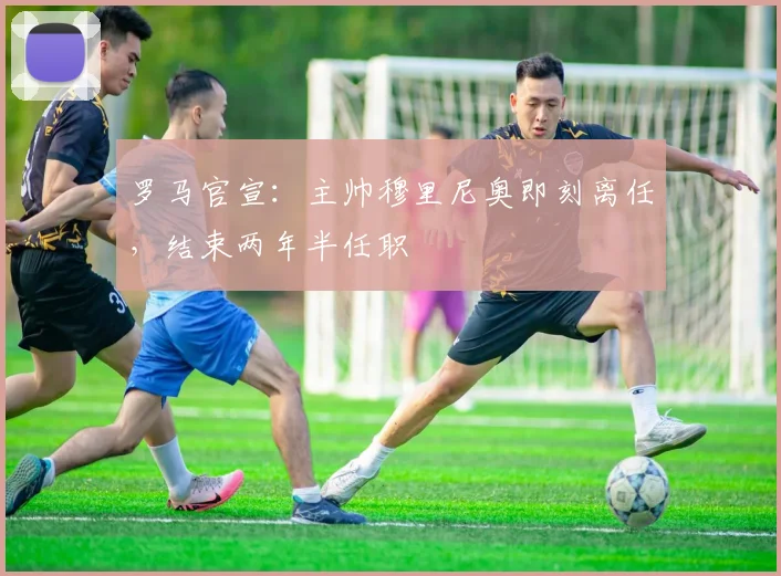 罗马官宣：主帅穆里尼奥即刻离任，结束两年半任职