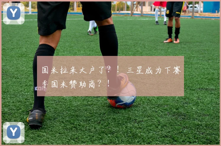 国米拉来大户了？！三星成为下赛季国米赞助商？！