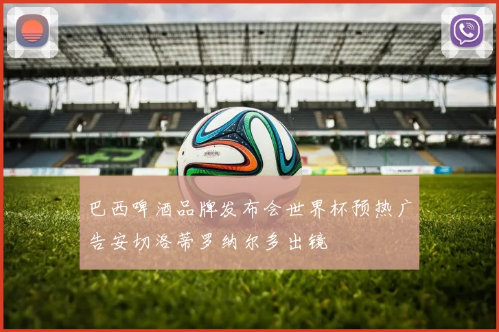 巴西啤酒品牌发布会世界杯预热广告安切洛蒂罗纳尔多出镜
