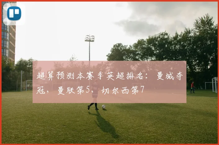 超算预测本赛季英超排名：曼城夺冠，曼联第5，切尔西第7