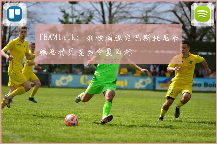 TEAMtalk：利物浦选定巴斯托尼和施洛特贝克为今夏目标