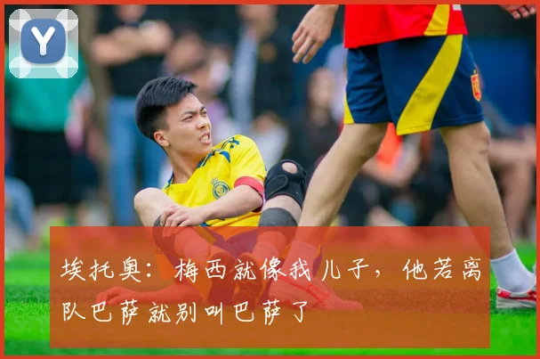埃托奥：梅西就像我儿子，他若离队巴萨就别叫巴萨了