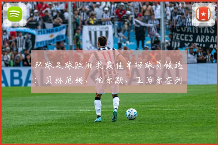 环球足球欧洲奖最佳年轻球员候选：贝林厄姆、帕尔默、亚马尔在列