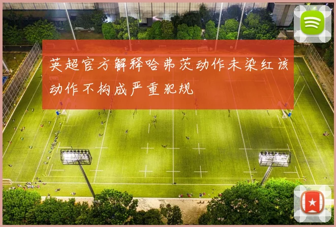 英超官方解释哈弗茨动作未染红该动作不构成严重犯规