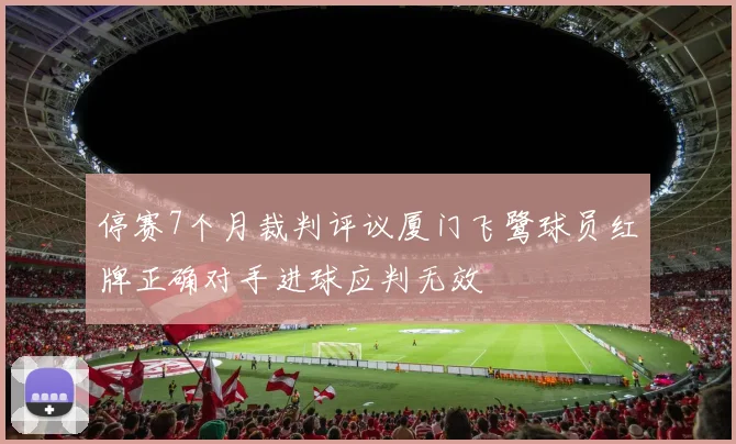 停赛7个月裁判评议厦门飞鹭球员红牌正确对手进球应判无效