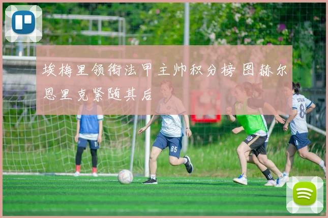 埃梅里领衔法甲主帅积分榜 图赫尔恩里克紧随其后