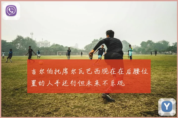 吉尔伯托席尔瓦巴西现在在后腰位置的人手还行但未来不乐观