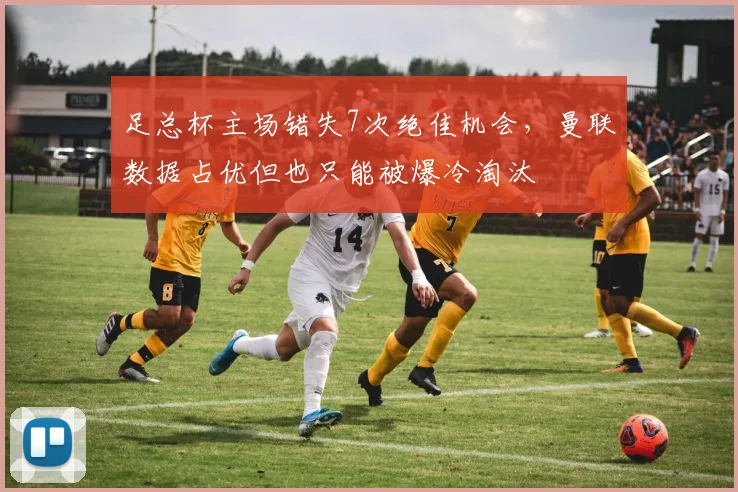 足总杯主场错失7次绝佳机会，曼联数据占优但也只能被爆冷淘汰