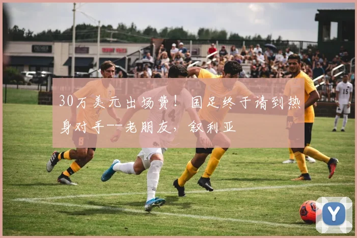 30万美元出场费！国足终于请到热身对手--老朋友，叙利亚
