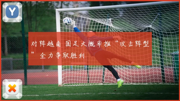 对阵越南 国足大概率推“攻击阵型”全力争取胜利