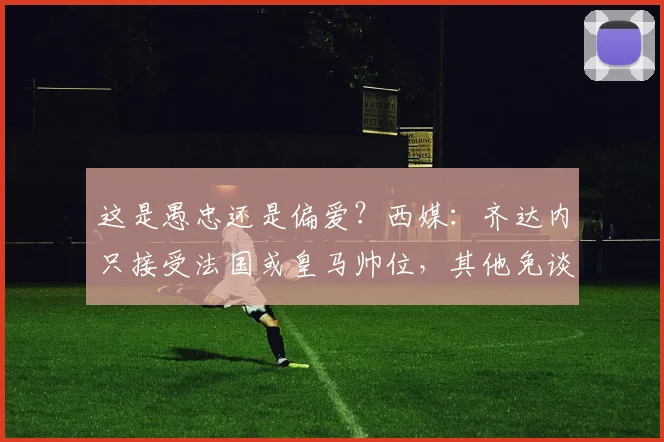 这是愚忠还是偏爱？西媒：齐达内只接受法国或皇马帅位，其他免谈