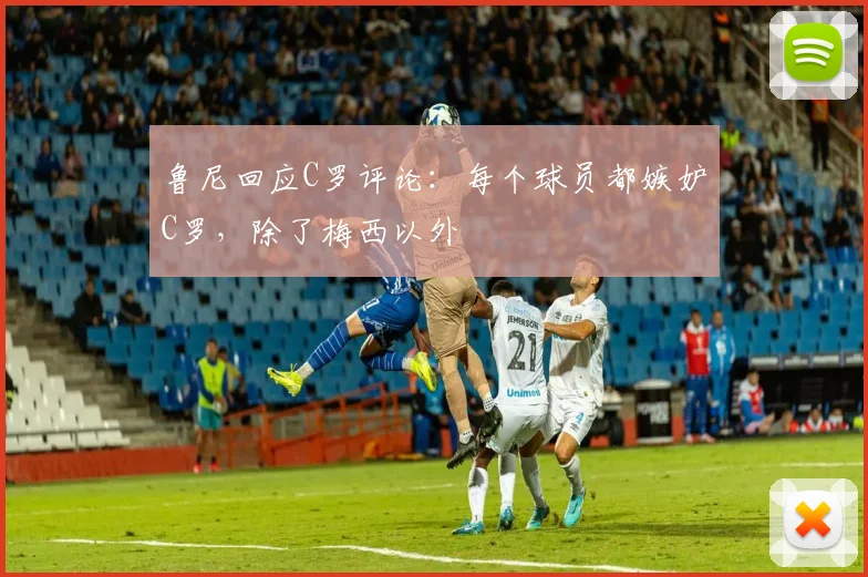 鲁尼回应C罗评论：每个球员都嫉妒C罗，除了梅西以外