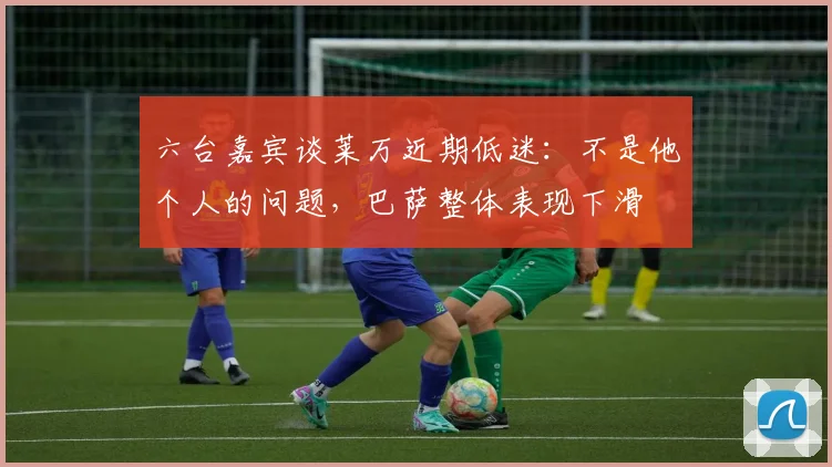 六台嘉宾谈莱万近期低迷：不是他个人的问题，巴萨整体表现下滑