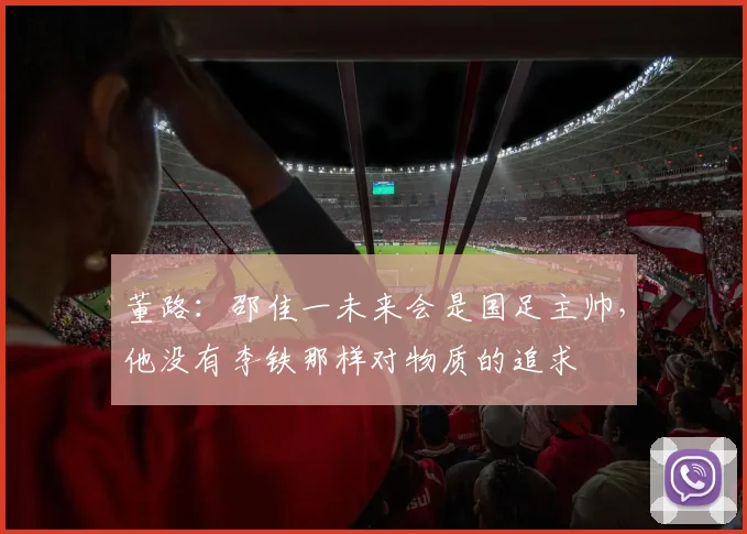 董路：邵佳一未来会是国足主帅，他没有李铁那样对物质的追求