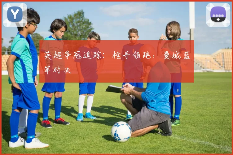 英超争冠追踪：枪手领跑，曼城蓝军对决