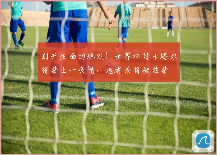 别开生面的规定！世界杯时卡塔尔将禁止一夜情，违者或将被监禁