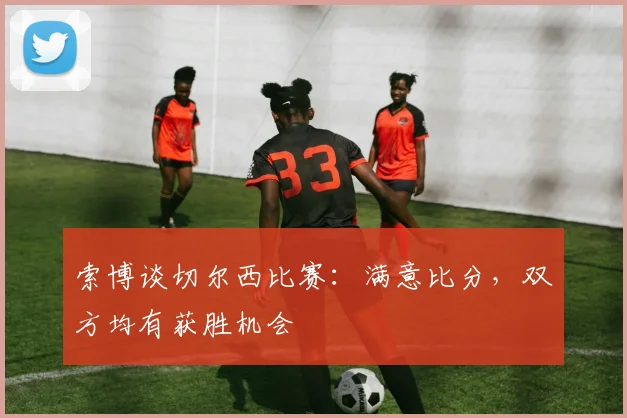 索博谈切尔西比赛：满意比分，双方均有获胜机会