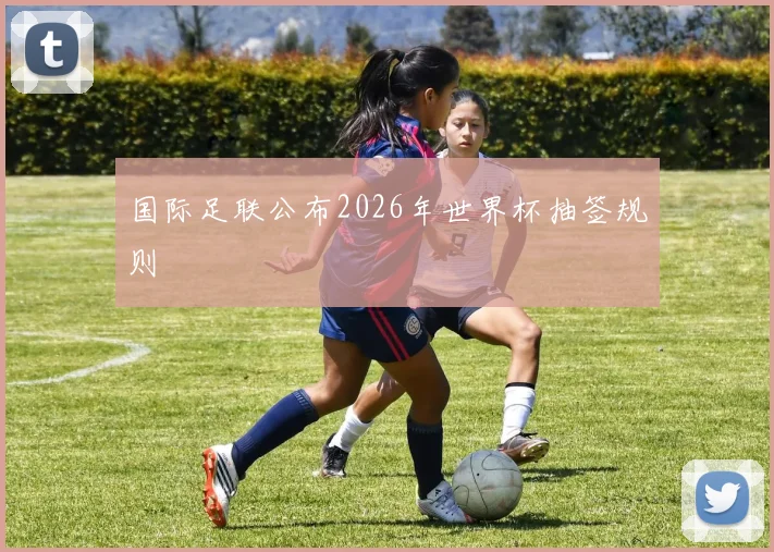 国际足联公布2026年世界杯抽签规则