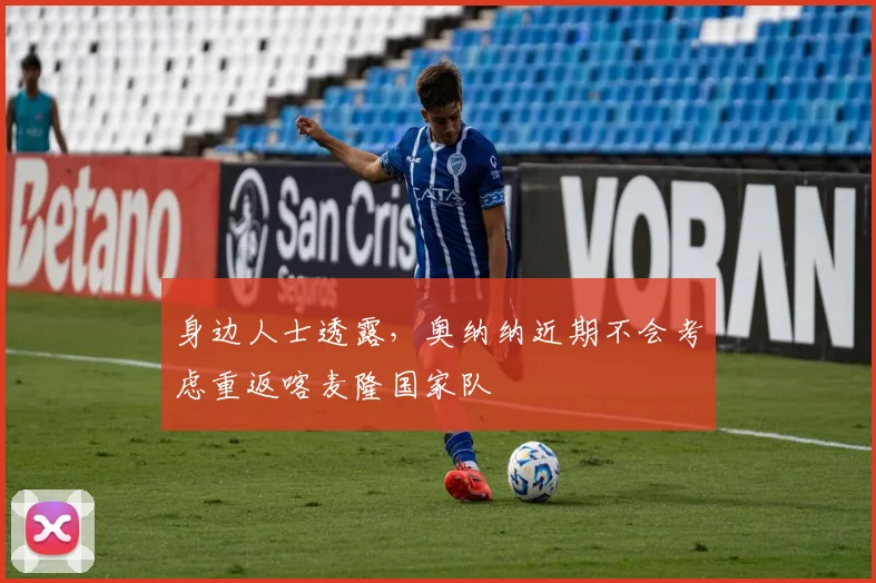 身边人士透露，奥纳纳近期不会考虑重返喀麦隆国家队