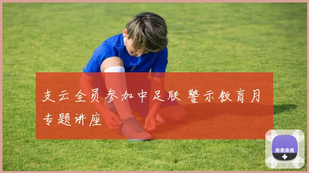 支云全员参加中足联 警示教育月 专题讲座