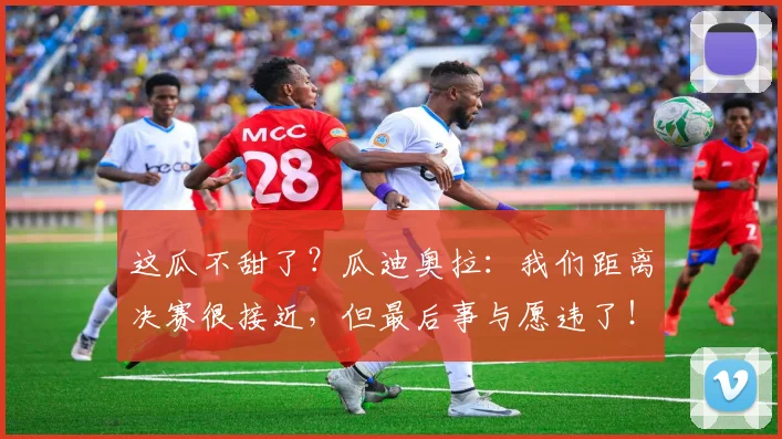 这瓜不甜了？瓜迪奥拉：我们距离决赛很接近，但最后事与愿违了！