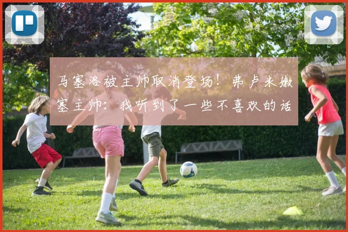 马塞洛被主帅取消登场！弗卢米嫩塞主帅：我听到了一些不喜欢的话