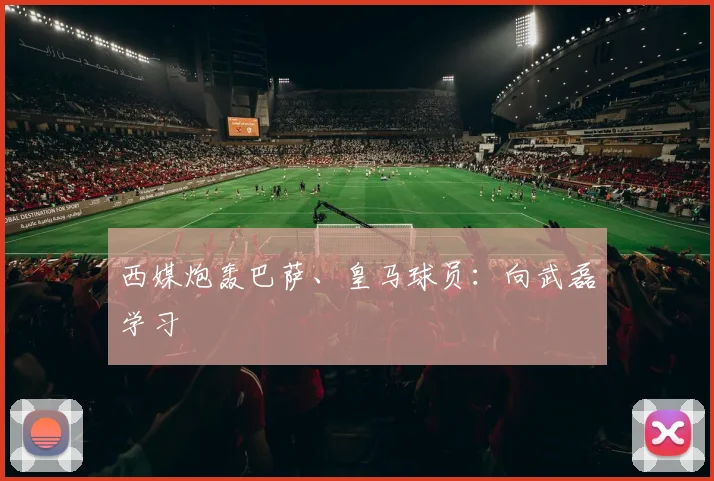 西媒炮轰巴萨、皇马球员：向武磊学习