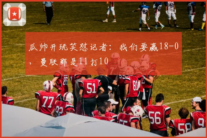 瓜帅开玩笑怼记者：我们要赢18-0，曼联那是11打10