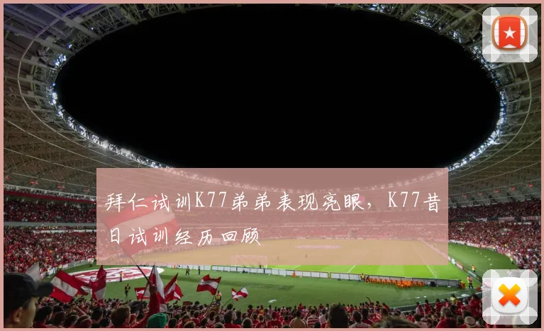 拜仁试训K77弟弟表现亮眼，K77昔日试训经历回顾