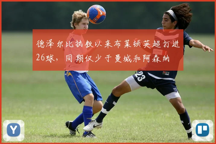 德泽尔比执教以来布莱顿英超打进26球，同期仅少于曼城和阿森纳