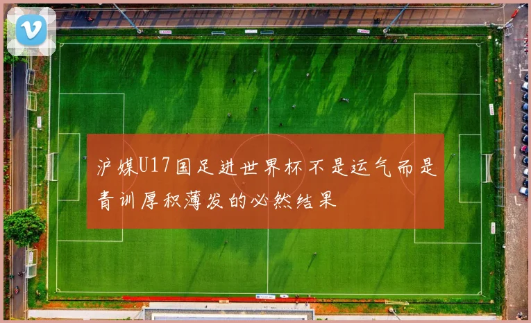沪媒U17国足进世界杯不是运气而是青训厚积薄发的必然结果