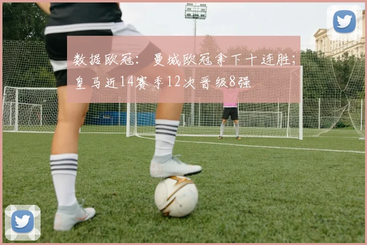 数据欧冠：曼城欧冠拿下十连胜；皇马近14赛季12次晋级8强