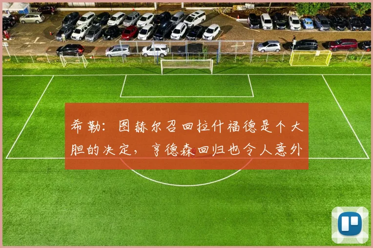 希勒：图赫尔召回拉什福德是个大胆的决定，亨德森回归也令人意外