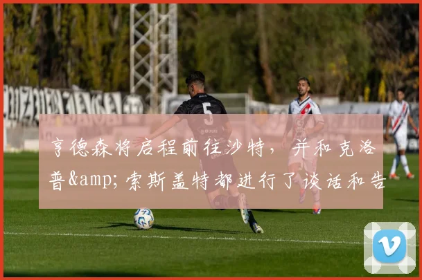 亨德森将启程前往沙特，并和克洛普&索斯盖特都进行了谈话和告别