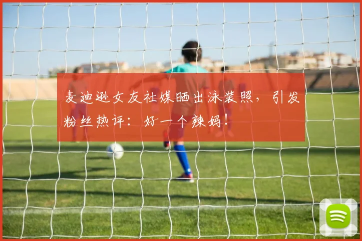 麦迪逊女友社媒晒出泳装照，引发粉丝热评：好一个辣妈！